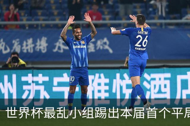 世界杯最乱小组踢出本届首个平局 扩招下出线形势大好