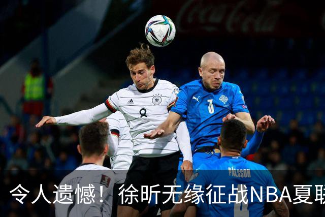 令人遗憾！徐昕无缘征战NBA夏联，原因曝光，球迷惋惜，杜锋躺枪