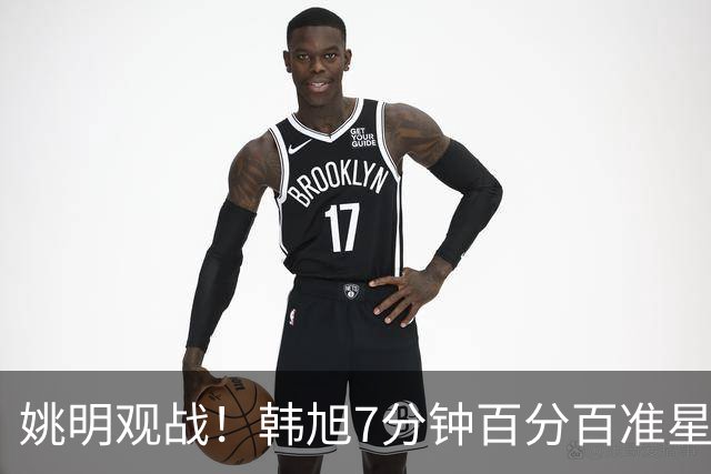 姚明观战！韩旭7分钟百分百准星5+2帽 自由人爆冷大胜联盟第一