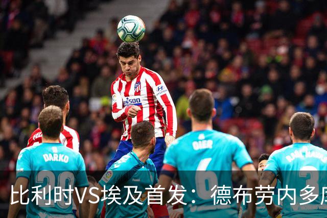 比利时VS埃及首发：德布劳内多库特罗萨德再战萨拉赫