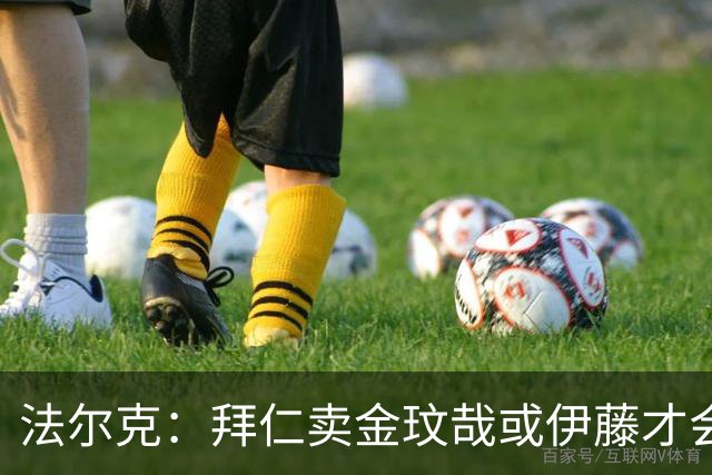法尔克：拜仁卖金玟哉或伊藤才会签中卫，期待世界杯出色而卖高价