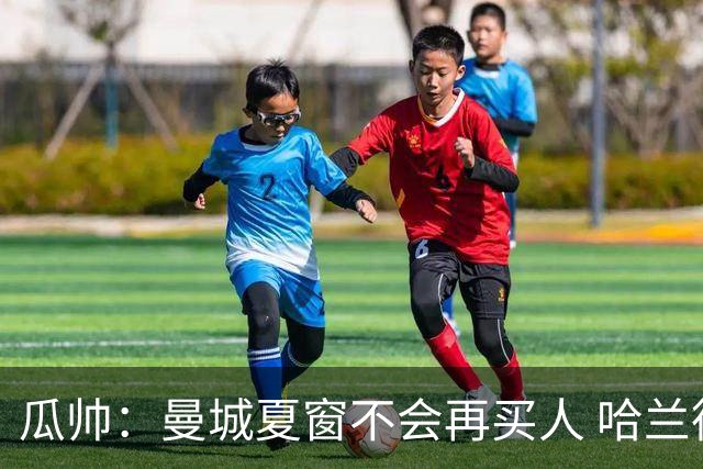 瓜帅：曼城夏窗不会再买人 哈兰德替补已在阵中