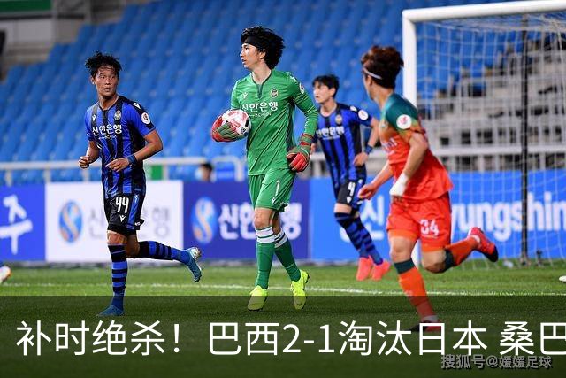 补时绝杀！巴西2-1淘汰日本 桑巴军团晋级16强