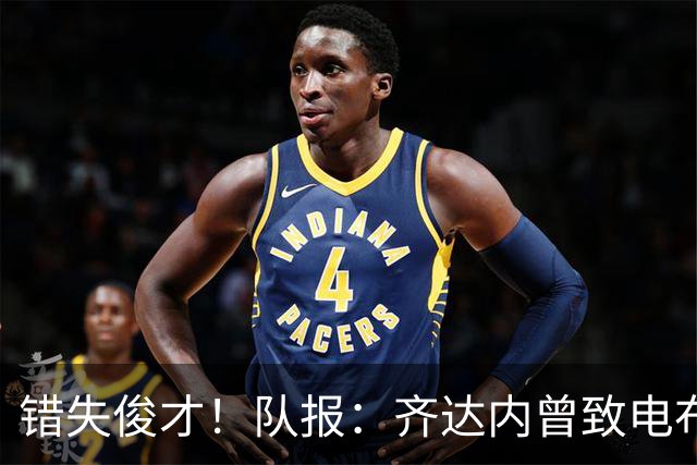 错失俊才！队报：齐达内曾致电布阿迪，表示欣赏但无法做出承诺