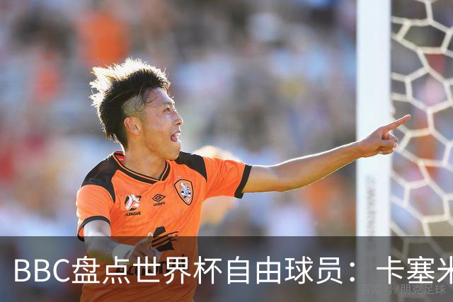 BBC盘点世界杯自由球员：卡塞米罗、莫德里奇、沃齐尼亚在列